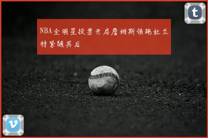 NBA全明星投票开启詹姆斯领跑杜兰特紧随其后