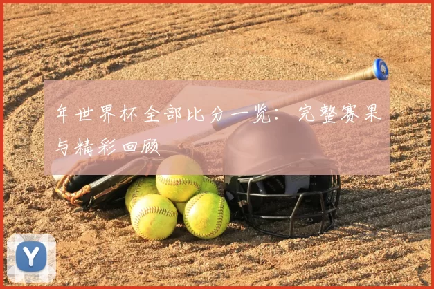 年世界杯全部比分一览:完整赛果与精彩回顾