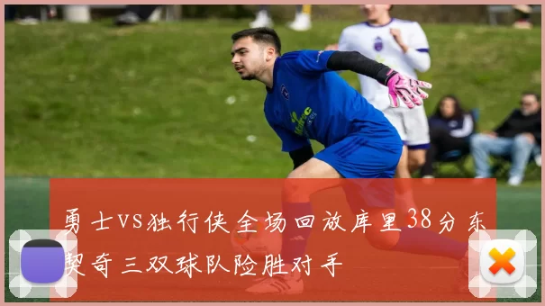 勇士vs独行侠全场回放库里38分东契奇三双球队险胜对手