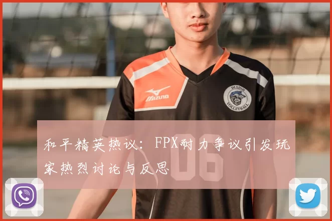 和平精英热议：FPX耐力争议引发玩家热烈讨论与反思