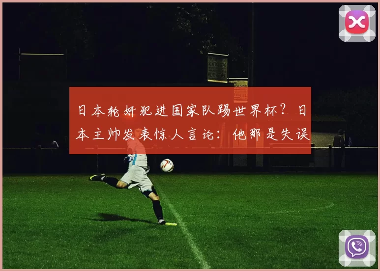 日本轮奸犯进国家队踢世界杯？日本主帅发表惊人言论：他那是失误