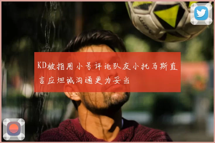 KD被指用小号评论队友小托马斯直言应坦诚沟通更为妥当