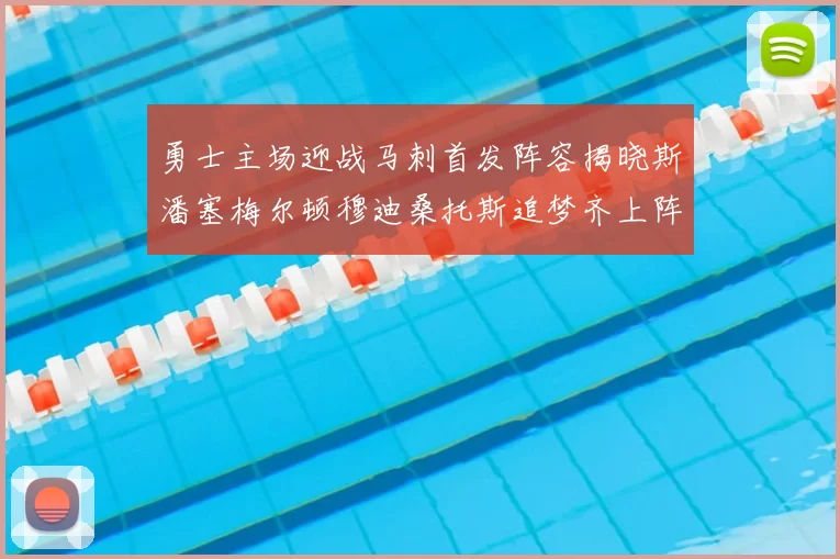 勇士主场迎战马刺首发阵容揭晓斯潘塞梅尔顿穆迪桑托斯追梦齐上阵