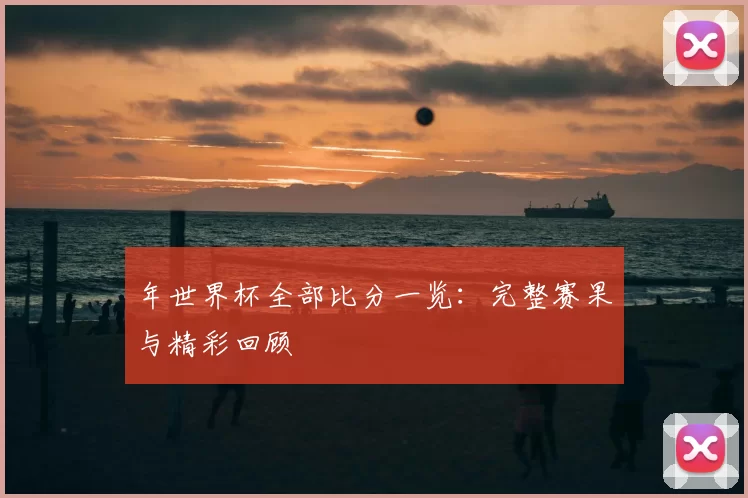 年世界杯全部比分一览：完整赛果与精彩回顾