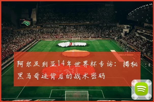 阿尔及利亚14年世界杯专访:揭秘黑马奇迹背后的战术密码
