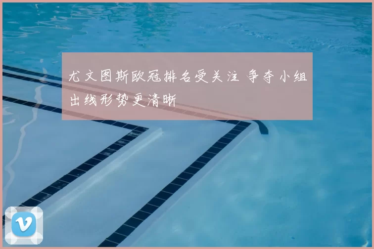 尤文图斯欧冠排名受关注 争夺小组出线形势更清晰