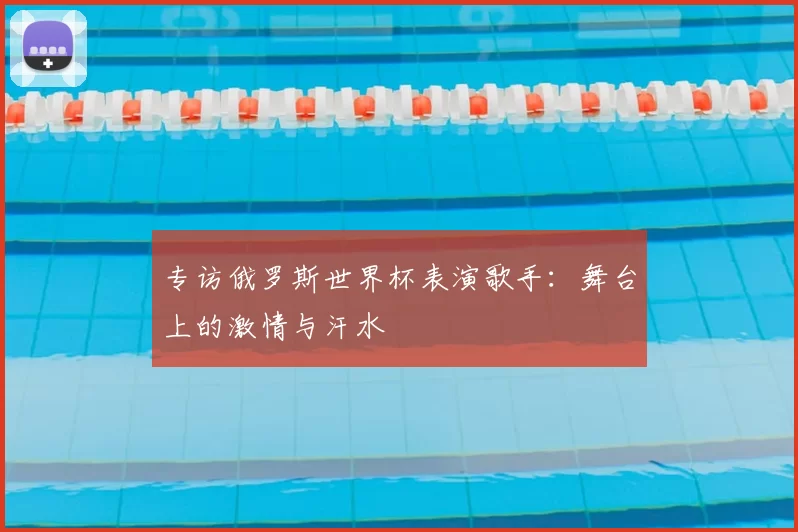 专访俄罗斯世界杯表演歌手:舞台上的激情与汗水