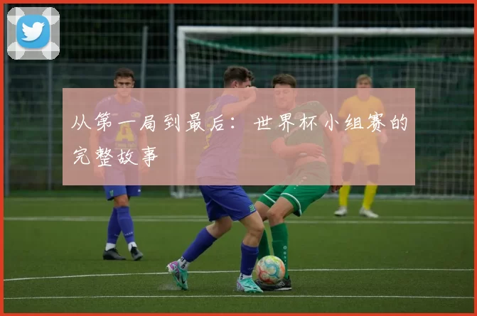 从第一局到最后：世界杯小组赛的完整故事
