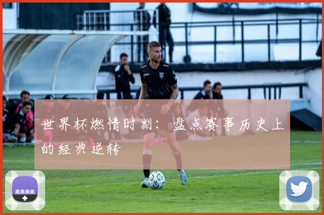 世界杯燃情时刻:盘点赛事历史上的经典逆转