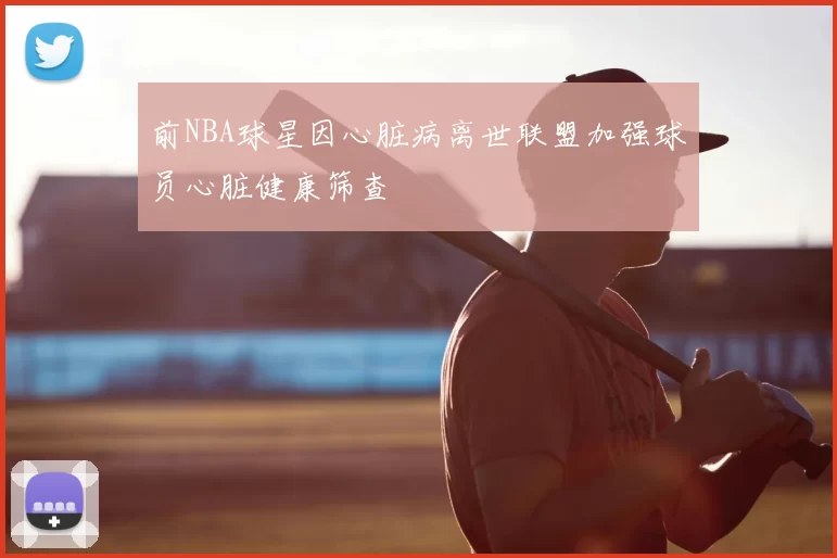 前NBA球星因心脏病离世联盟加强球员心脏健康筛查