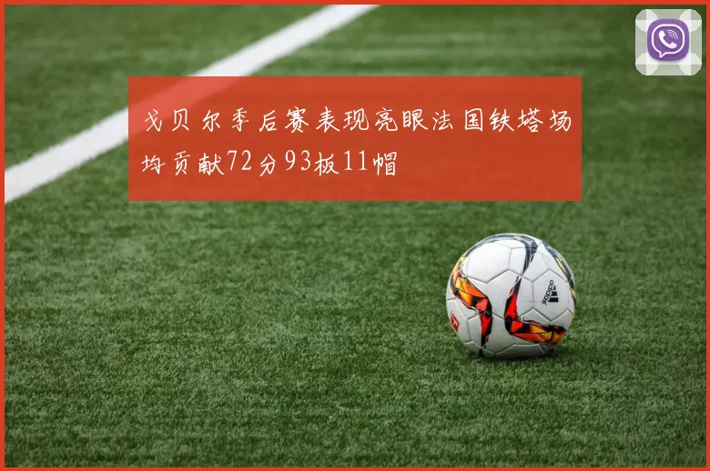 戈贝尔季后赛表现亮眼法国铁塔场均贡献72分93板11帽