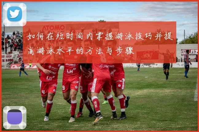 如何在短时间内掌握游泳技巧并提高游泳水平的方法与步骤