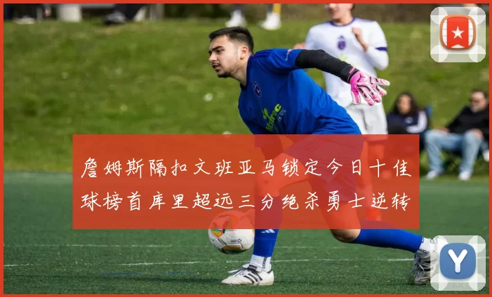 詹姆斯隔扣文班亚马锁定今日十佳球榜首库里超远三分绝杀勇士逆转独行侠