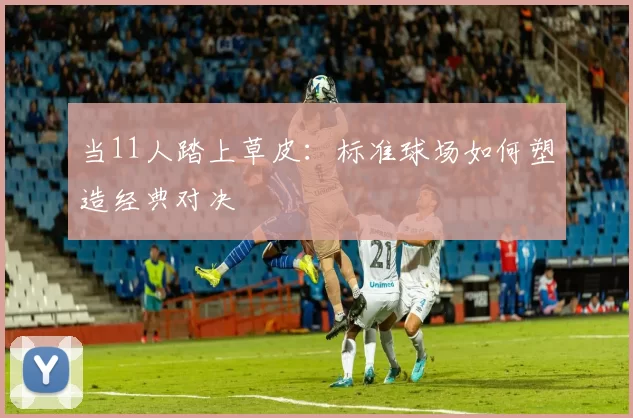 当11人踏上草皮:标准球场如何塑造经典对决