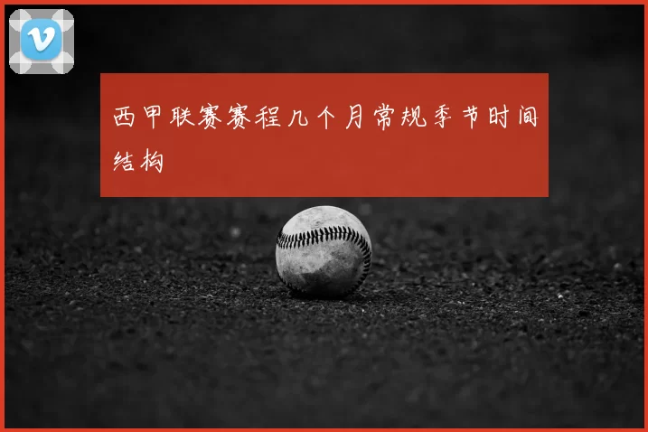 西甲联赛赛程几个月常规季节时间结构