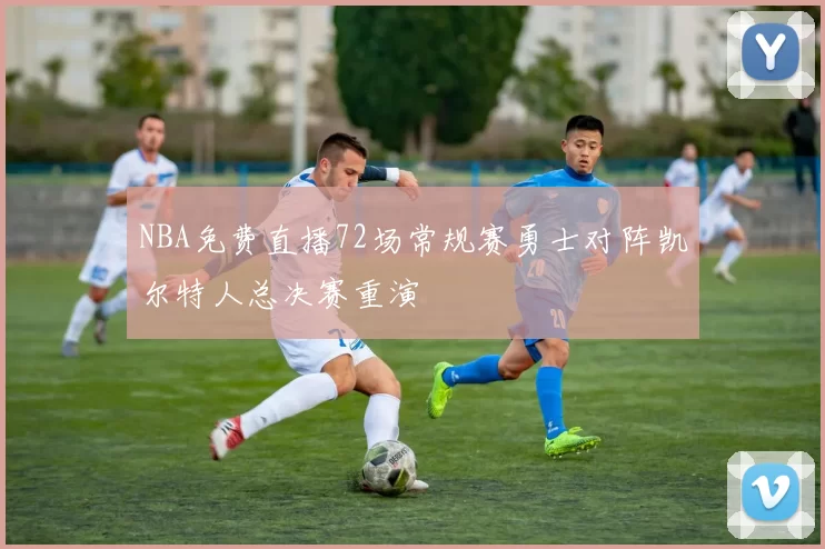 NBA免费直播72场常规赛勇士对阵凯尔特人总决赛重演