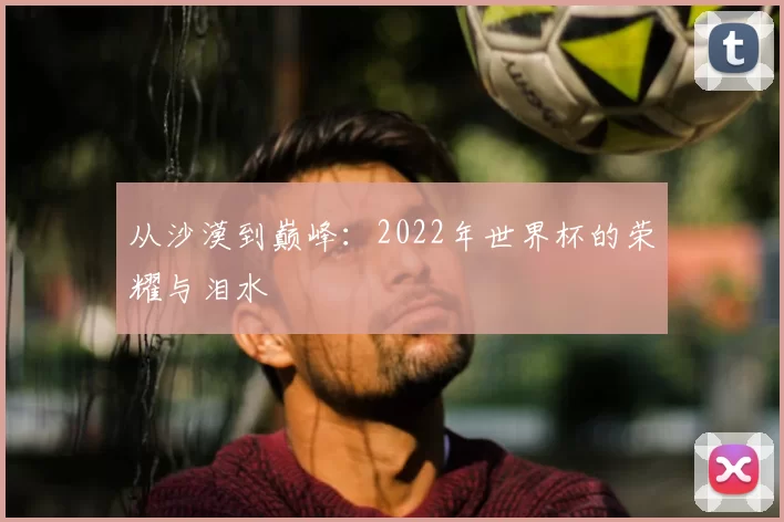 从沙漠到巅峰：2022年世界杯的荣耀与泪水