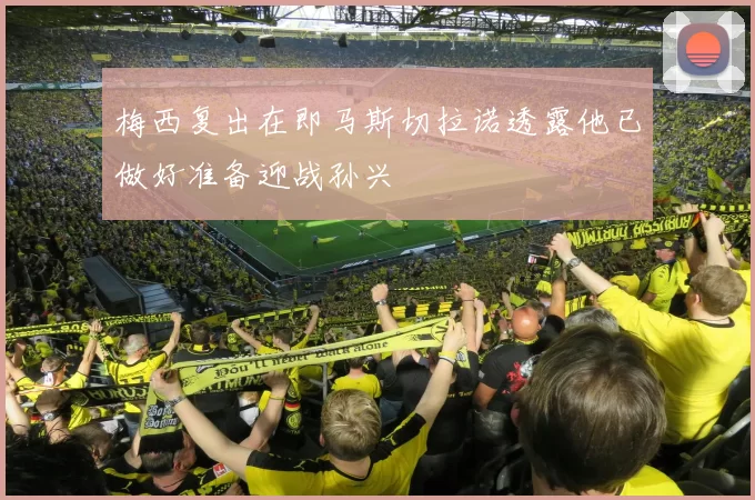 梅西复出在即马斯切拉诺透露他已做好准备迎战孙兴慜