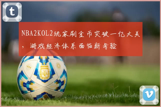 NBA2KOL2玩家刷金币突破一亿大关，游戏经济体系面临新考验