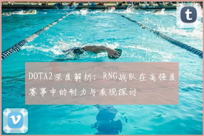 DOTA2深度解析:RNG战队在高强度赛事中的耐力与表现探讨