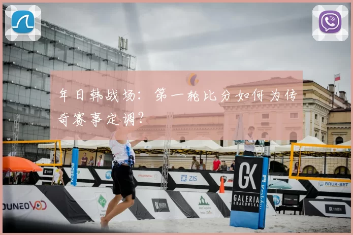 年日韩战场：第一轮比分如何为传奇赛事定调？
