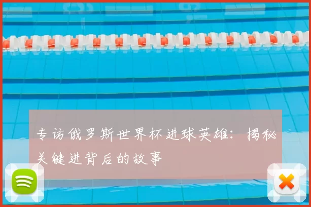 专访俄罗斯世界杯进球英雄:揭秘关键进背后的故事
