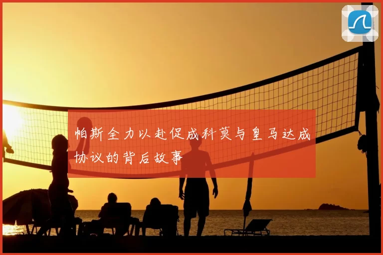 帕斯全力以赴促成科莫与皇马达成协议的背后故事