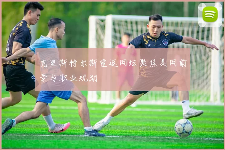 克里斯特尔斯重返网坛聚焦美网前景与职业规划