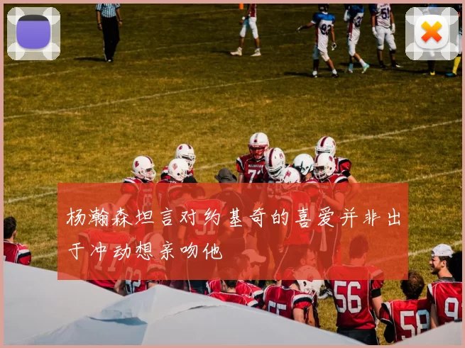 杨瀚森坦言对约基奇的喜爱并非出于冲动想亲吻他