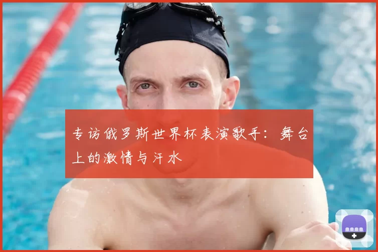 专访俄罗斯世界杯表演歌手:舞台上的激情与汗水