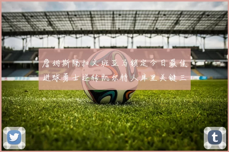 詹姆斯隔扣文班亚马锁定今日最佳进球勇士逆转凯尔特人库里关键三分制胜