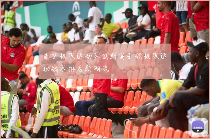 南京极限运动队创新高引领极限运动战术排名新潮流