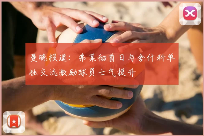 曼晚报道：弗莱彻首日与舍什科单独交流激励球员士气提升