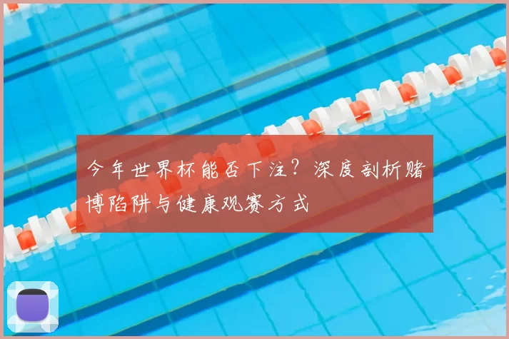 今年世界杯能否下注?深度剖析赌博陷阱与健康观赛方式