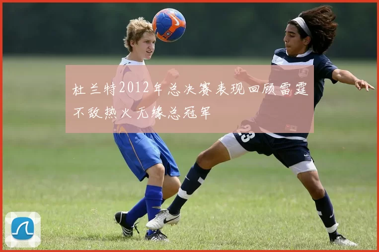 杜兰特2012年总决赛表现回顾雷霆不敌热火无缘总冠军