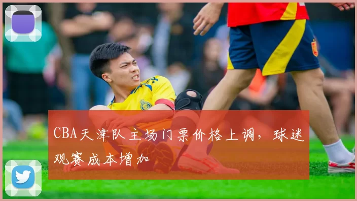 CBA天津队主场门票价格上调，球迷观赛成本增加