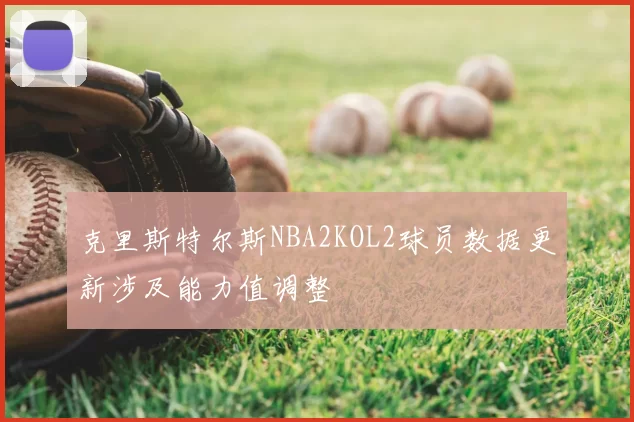 克里斯特尔斯NBA2KOL2球员数据更新涉及能力值调整