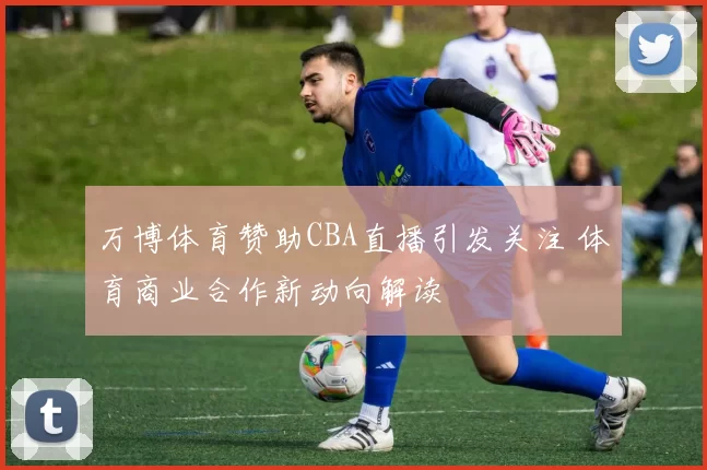 万博体育赞助CBA直播引发关注 体育商业合作新动向解读