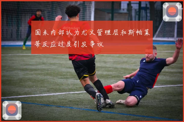 国米内部认为尤文管理层和斯帕莱蒂反应过度引发争议