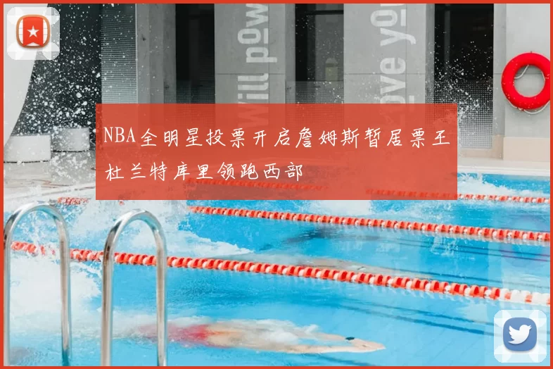 NBA全明星投票开启詹姆斯暂居票王杜兰特库里领跑西部