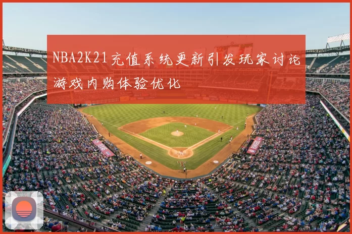 NBA2K21充值系统更新引发玩家讨论游戏内购体验优化