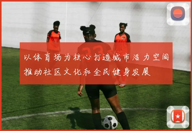 以体育场为核心打造城市活力空间推动社区文化和全民健身发展