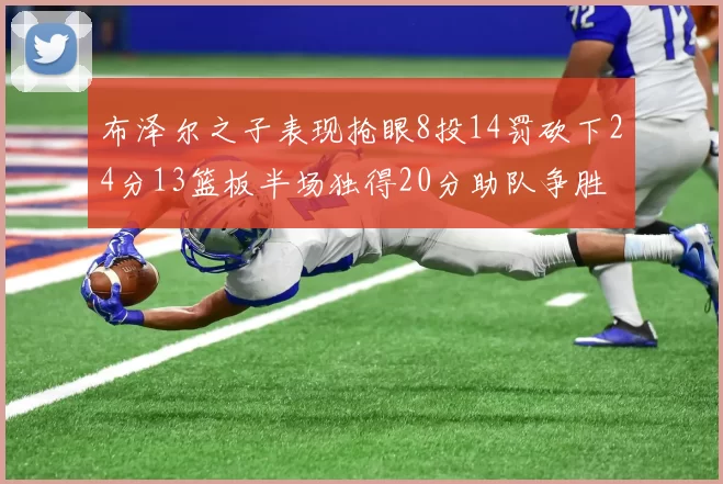 布泽尔之子表现抢眼8投14罚砍下24分13篮板半场独得20分助队争胜