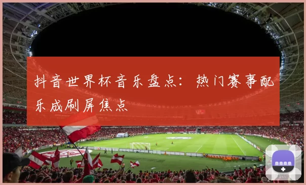 抖音世界杯音乐盘点:热门赛事配乐成刷屏焦点