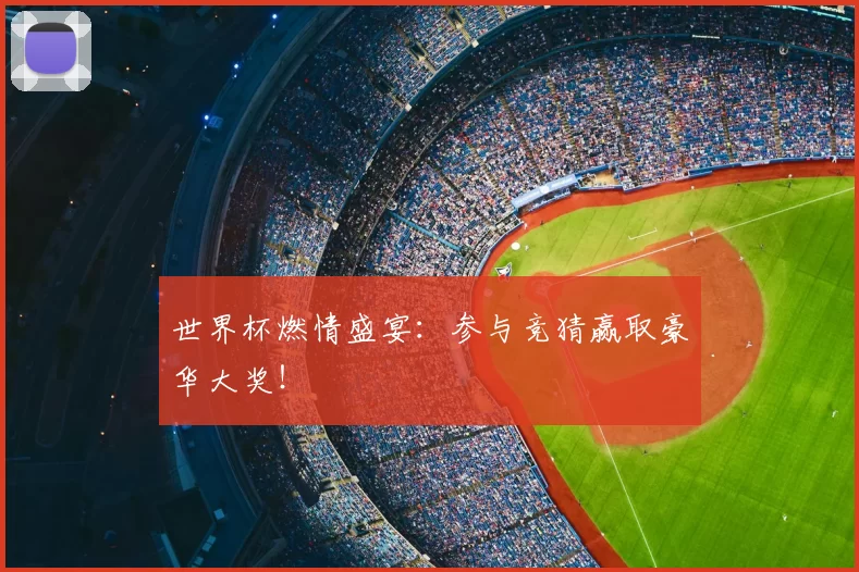 世界杯燃情盛宴:参与竞猜赢取豪华大奖!