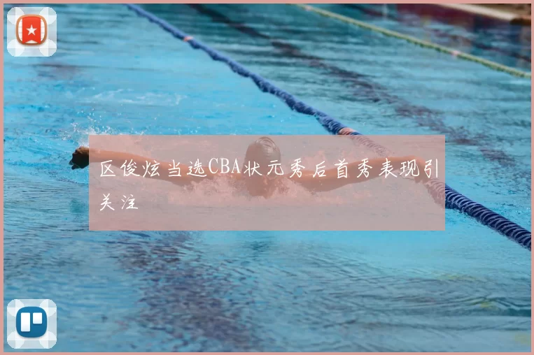 区俊炫当选CBA状元秀后首秀表现引关注