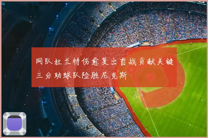 网队杜兰特伤愈复出首战贡献关键三分助球队险胜尼克斯