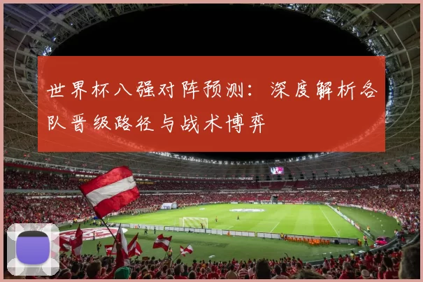 世界杯八强对阵预测:深度解析各队晋级路径与战术博弈