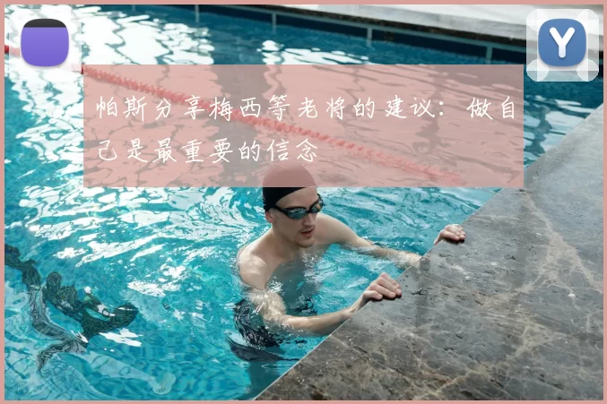 帕斯分享梅西等老将的建议：做自己是最重要的信念