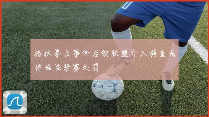 格林拳击事件后续联盟介入调查或将面临禁赛处罚